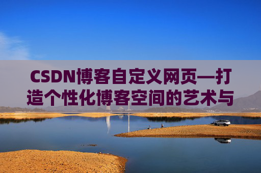 CSDN博客自定义网页—打造个性化博客空间的艺术与技巧